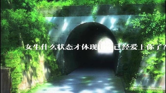 女生什么状态才体现出她已经爱上你了？