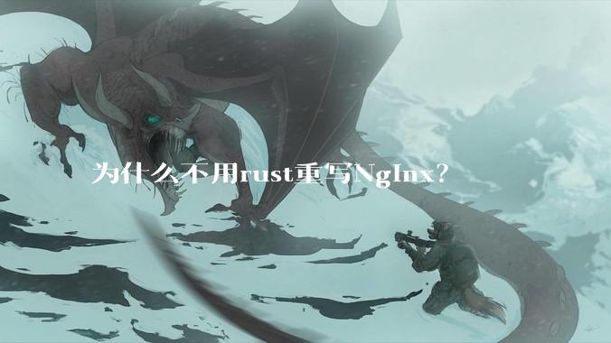 为什么不用rust重写Nginx？