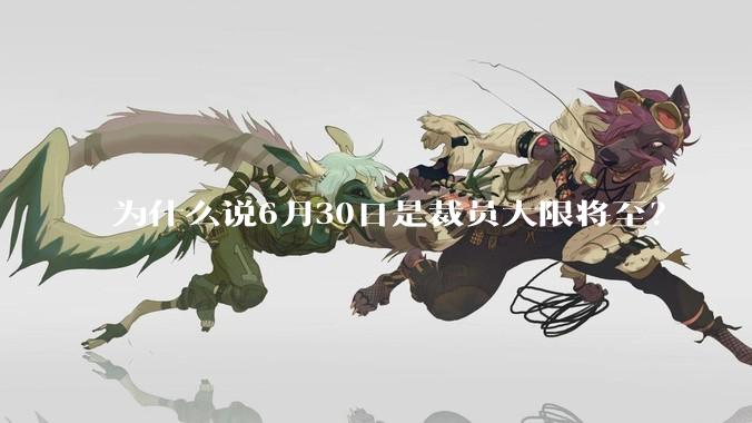 为什么说6月30日是裁员大限将至？
